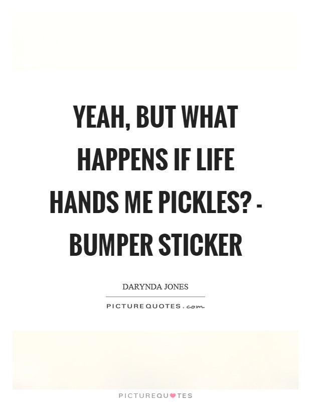 Yeah, but what happens if life hands me pickles? - Bumper sticker Picture Quote #1