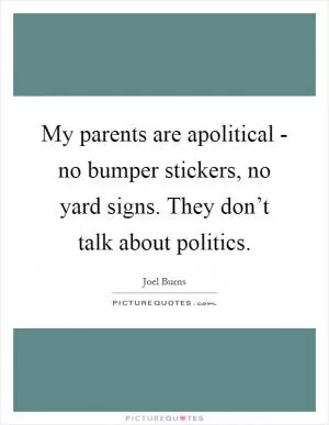 My parents are apolitical - no bumper stickers, no yard signs. They don’t talk about politics Picture Quote #1