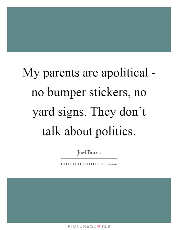 My parents are apolitical - no bumper stickers, no yard signs. They don't talk about politics. Picture Quote #1