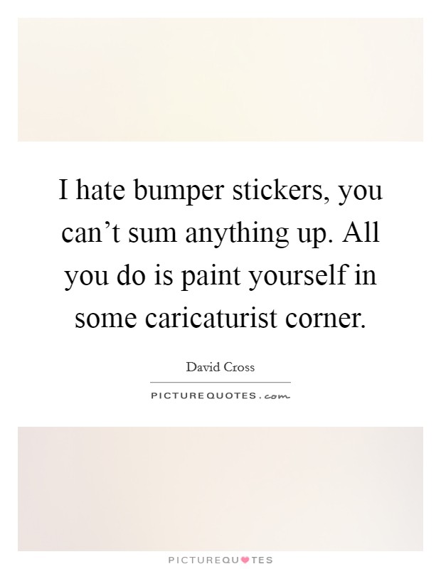 I hate bumper stickers, you can't sum anything up. All you do is paint yourself in some caricaturist corner. Picture Quote #1