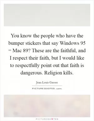 You know the people who have the bumper stickers that say Windows 95 = Mac  89? These are the faithful, and I respect their faith, but I would like to respectfully point out that faith is dangerous. Religion kills Picture Quote #1