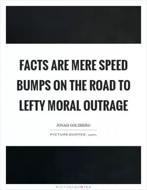 Facts are mere speed bumps on the road to lefty moral outrage Picture Quote #1