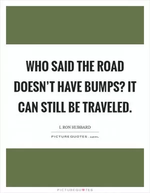 Who said the road doesn’t have bumps? It can still be traveled Picture Quote #1