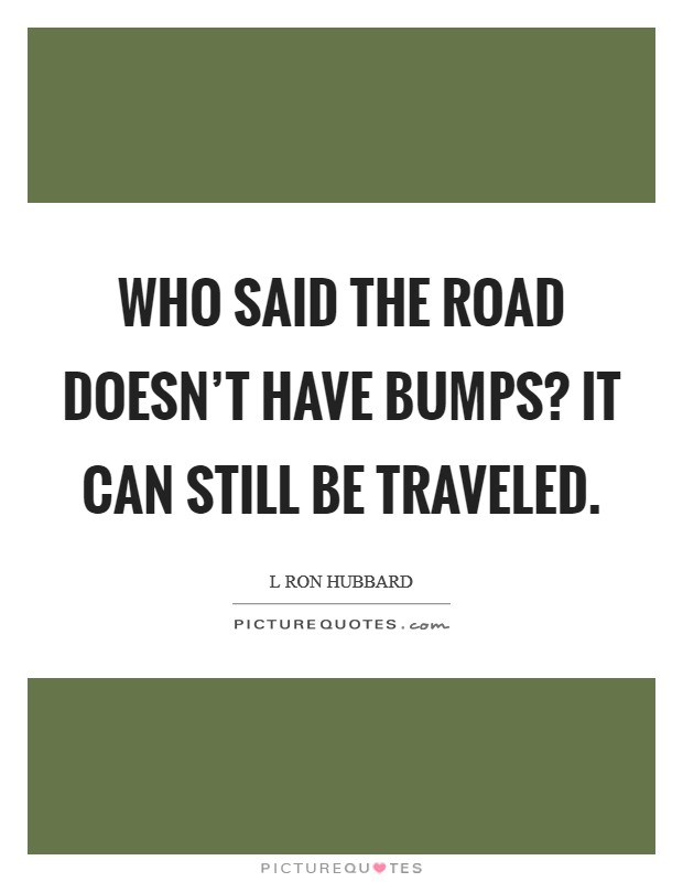 Who said the road doesn't have bumps? It can still be traveled. Picture Quote #1