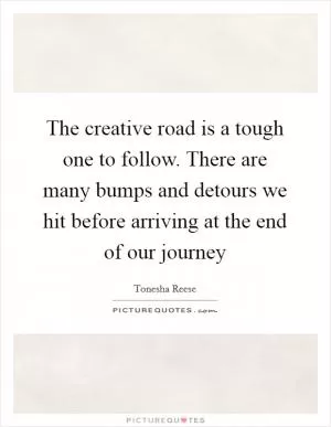 The creative road is a tough one to follow. There are many bumps and detours we hit before arriving at the end of our journey Picture Quote #1