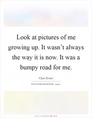 Look at pictures of me growing up. It wasn’t always the way it is now. It was a bumpy road for me Picture Quote #1