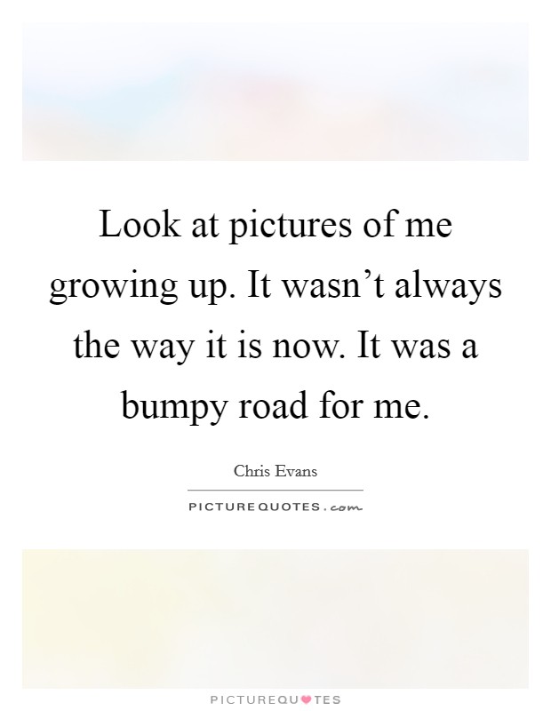 Look at pictures of me growing up. It wasn't always the way it is now. It was a bumpy road for me. Picture Quote #1