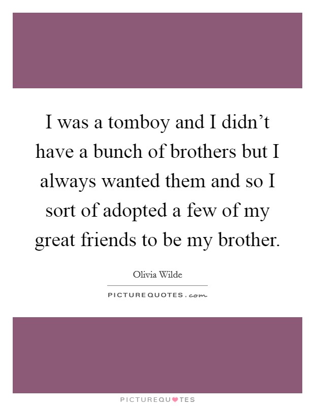 I was a tomboy and I didn't have a bunch of brothers but I always wanted them and so I sort of adopted a few of my great friends to be my brother. Picture Quote #1