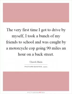 The very first time I got to drive by myself, I took a bunch of my friends to school and was caught by a motorcycle cop going 90 miles an hour on a back street Picture Quote #1