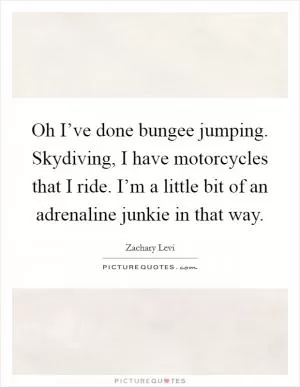 Oh I’ve done bungee jumping. Skydiving, I have motorcycles that I ride. I’m a little bit of an adrenaline junkie in that way Picture Quote #1