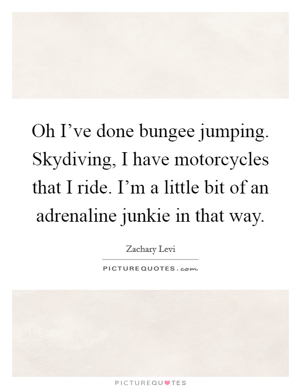 Oh I've done bungee jumping. Skydiving, I have motorcycles that I ride. I'm a little bit of an adrenaline junkie in that way. Picture Quote #1
