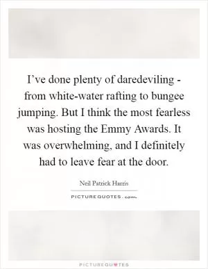 I’ve done plenty of daredeviling - from white-water rafting to bungee jumping. But I think the most fearless was hosting the Emmy Awards. It was overwhelming, and I definitely had to leave fear at the door Picture Quote #1
