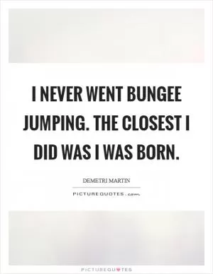 I never went bungee jumping. The closest I did was I was born Picture Quote #1