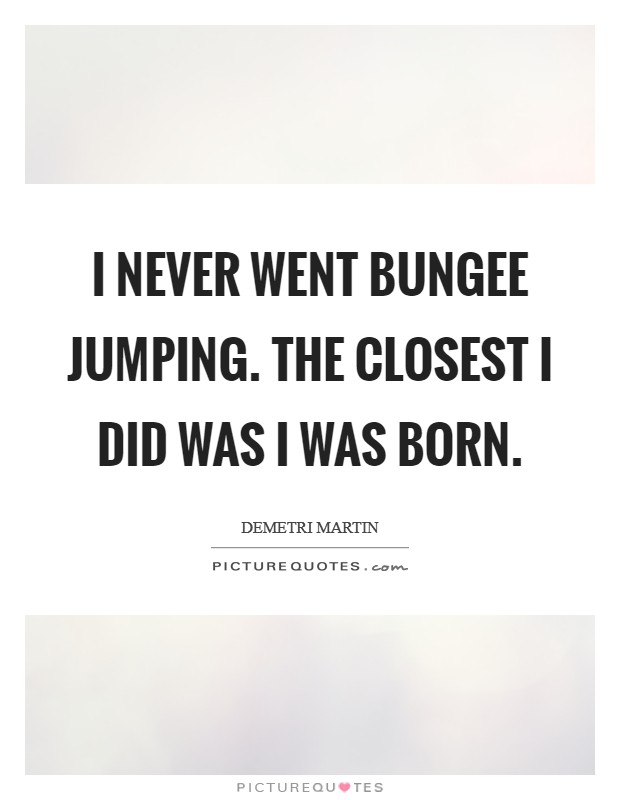 I never went bungee jumping. The closest I did was I was born. Picture Quote #1
