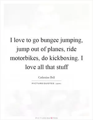 I love to go bungee jumping, jump out of planes, ride motorbikes, do kickboxing. I love all that stuff Picture Quote #1