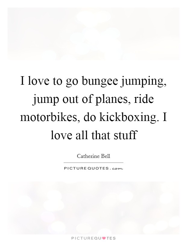 I love to go bungee jumping, jump out of planes, ride motorbikes, do kickboxing. I love all that stuff Picture Quote #1