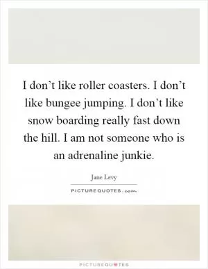 I don’t like roller coasters. I don’t like bungee jumping. I don’t like snow boarding really fast down the hill. I am not someone who is an adrenaline junkie Picture Quote #1