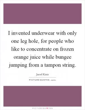 I invented underwear with only one leg hole, for people who like to concentrate on frozen orange juice while bungee jumping from a tampon string Picture Quote #1