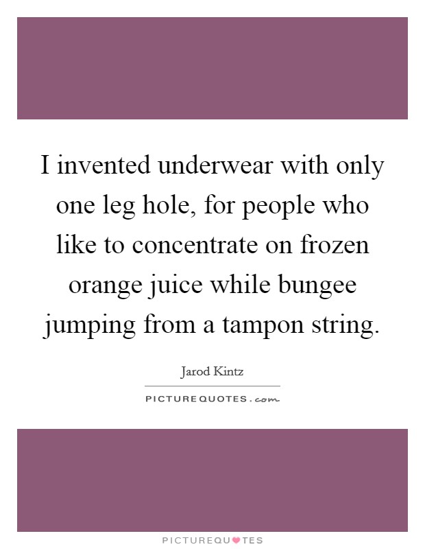 I invented underwear with only one leg hole, for people who like to concentrate on frozen orange juice while bungee jumping from a tampon string. Picture Quote #1