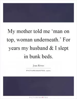 My mother told me ‘man on top, woman underneath.’ For years my husband and I slept in bunk beds Picture Quote #1
