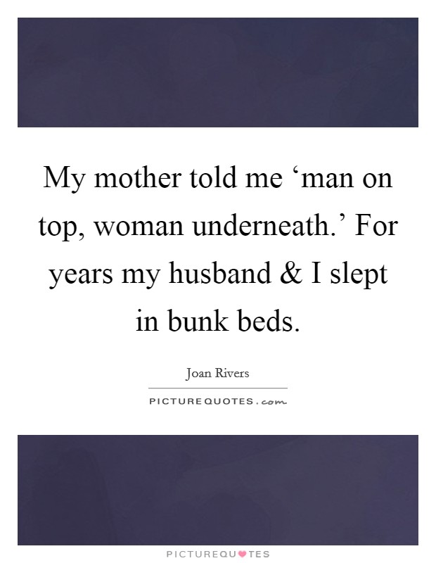 My mother told me ‘man on top, woman underneath.' For years my husband and I slept in bunk beds. Picture Quote #1