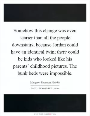 Somehow this change was even scarier than all the people downstairs, because Jordan could have an identical twin; there could be kids who looked like his parents’ childhood pictures. The bunk beds were impossible Picture Quote #1