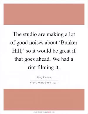 The studio are making a lot of good noises about ‘Bunker Hill;’ so it would be great if that goes ahead. We had a riot filming it Picture Quote #1