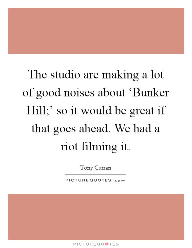 The studio are making a lot of good noises about ‘Bunker Hill;' so it would be great if that goes ahead. We had a riot filming it. Picture Quote #1