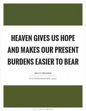 Heaven gives us hope and makes our present burdens easier to bear Picture Quote #1