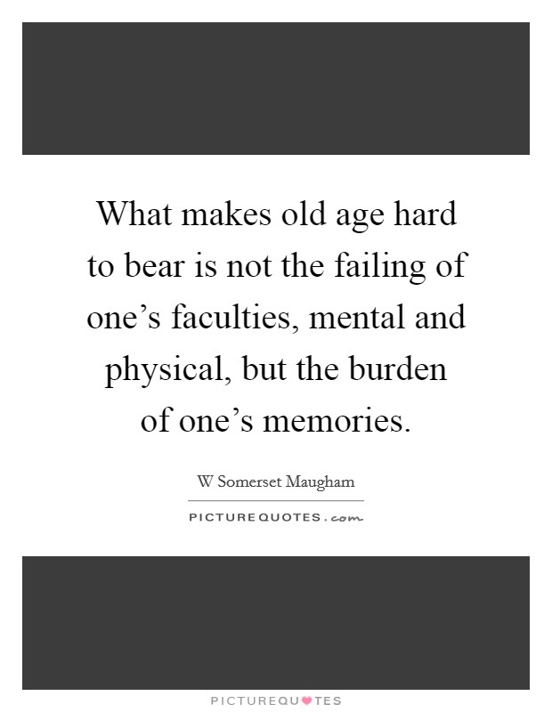 What makes old age hard to bear is not the failing of one's faculties, mental and physical, but the burden of one's memories. Picture Quote #1