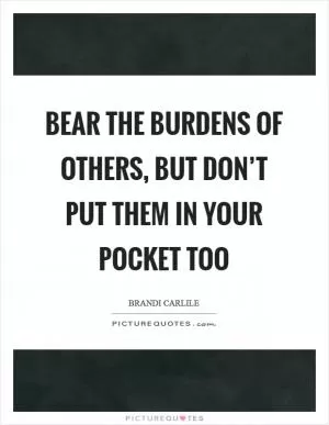 Bear the burdens of others, but don’t put them in your pocket too Picture Quote #1