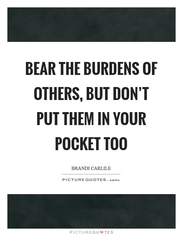 Bear the burdens of others, but don't put them in your pocket too Picture Quote #1