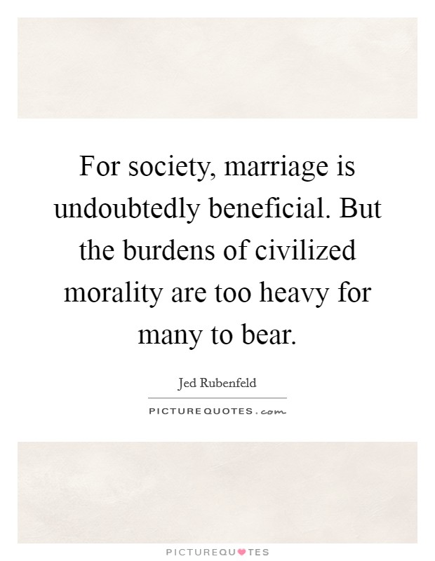For society, marriage is undoubtedly beneficial. But the burdens of civilized morality are too heavy for many to bear. Picture Quote #1