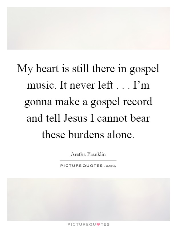 My heart is still there in gospel music. It never left . . . I'm gonna make a gospel record and tell Jesus I cannot bear these burdens alone. Picture Quote #1