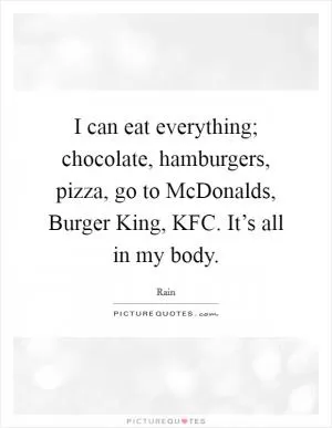 I can eat everything; chocolate, hamburgers, pizza, go to McDonalds, Burger King, KFC. It’s all in my body Picture Quote #1