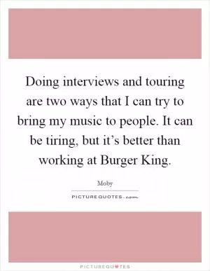 Doing interviews and touring are two ways that I can try to bring my music to people. It can be tiring, but it’s better than working at Burger King Picture Quote #1