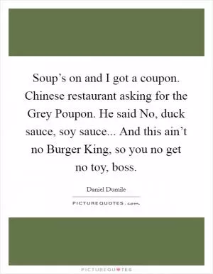 Soup’s on and I got a coupon. Chinese restaurant asking for the Grey Poupon. He said No, duck sauce, soy sauce... And this ain’t no Burger King, so you no get no toy, boss Picture Quote #1