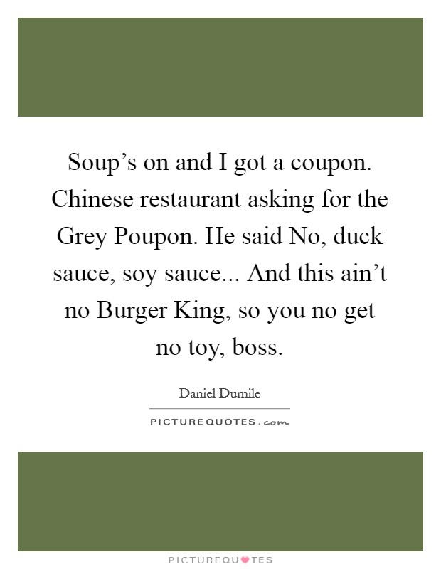 Soup's on and I got a coupon. Chinese restaurant asking for the Grey Poupon. He said No, duck sauce, soy sauce... And this ain't no Burger King, so you no get no toy, boss. Picture Quote #1