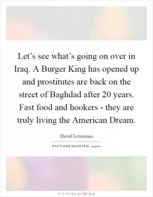 Let’s see what’s going on over in Iraq. A Burger King has opened up and prostitutes are back on the street of Baghdad after 20 years. Fast food and hookers - they are truly living the American Dream Picture Quote #1