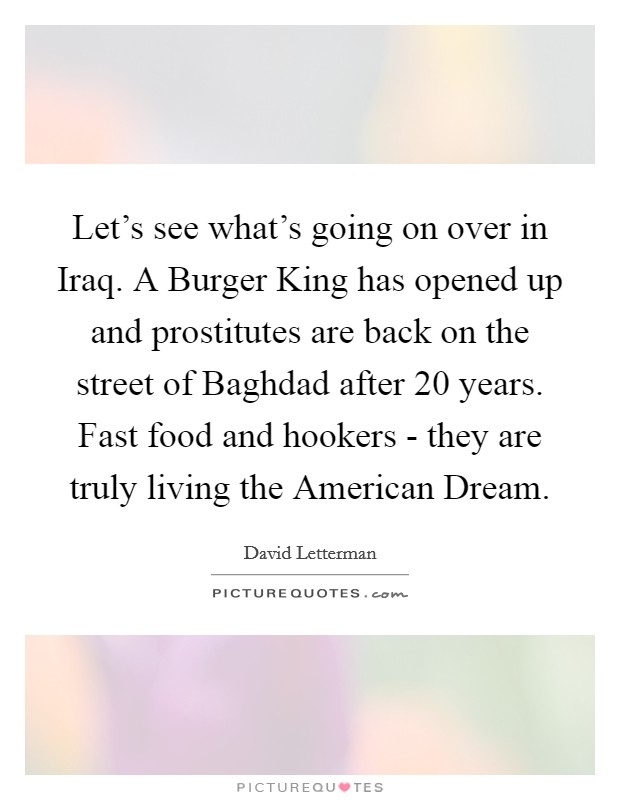 Let's see what's going on over in Iraq. A Burger King has opened up and prostitutes are back on the street of Baghdad after 20 years. Fast food and hookers - they are truly living the American Dream. Picture Quote #1