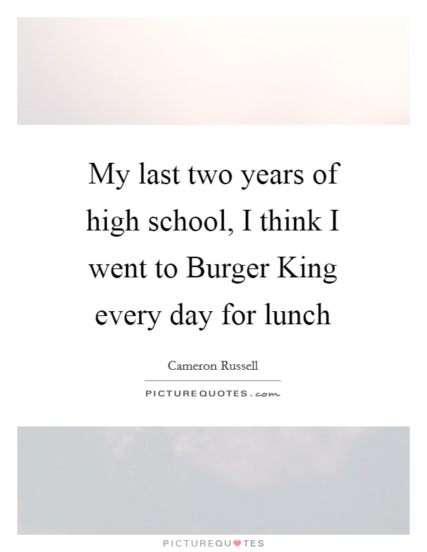 My last two years of high school, I think I went to Burger King every day for lunch Picture Quote #1
