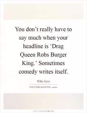 You don’t really have to say much when your headline is ‘Drag Queen Robs Burger King.’ Sometimes comedy writes itself Picture Quote #1