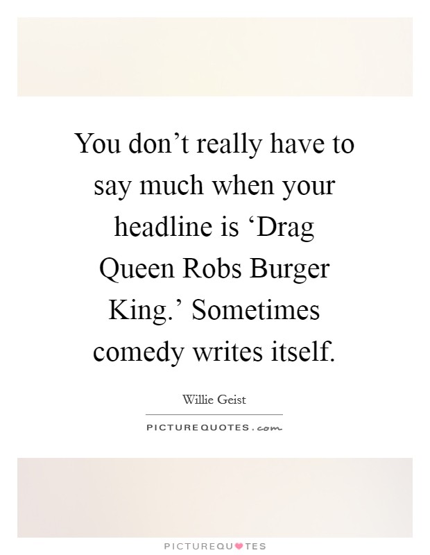You don't really have to say much when your headline is ‘Drag Queen Robs Burger King.' Sometimes comedy writes itself. Picture Quote #1