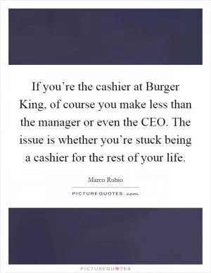 If you’re the cashier at Burger King, of course you make less than the manager or even the CEO. The issue is whether you’re stuck being a cashier for the rest of your life Picture Quote #1