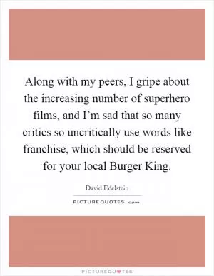 Along with my peers, I gripe about the increasing number of superhero films, and I’m sad that so many critics so uncritically use words like franchise, which should be reserved for your local Burger King Picture Quote #1