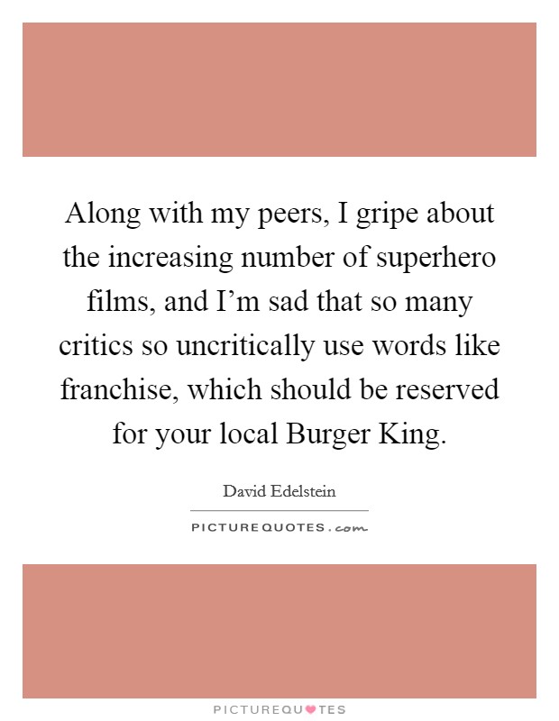 Along with my peers, I gripe about the increasing number of superhero films, and I'm sad that so many critics so uncritically use words like franchise, which should be reserved for your local Burger King. Picture Quote #1