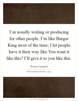 I’m usually writing or producing for other people. I’m like Burger King most of the time; I let people have it their way like You want it like this? I’ll give it to you like this Picture Quote #1