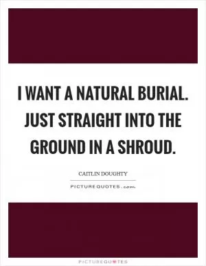 I want a natural burial. Just straight into the ground in a shroud Picture Quote #1