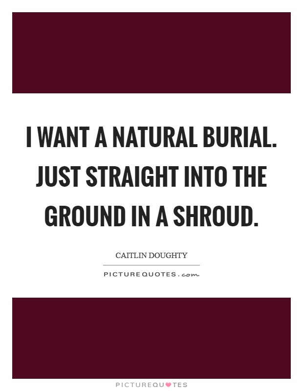 I want a natural burial. Just straight into the ground in a shroud. Picture Quote #1