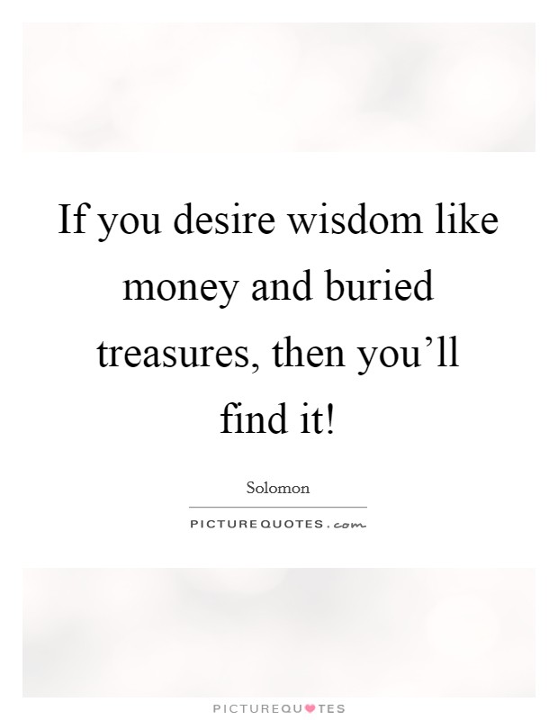 If you desire wisdom like money and buried treasures, then you'll find it! Picture Quote #1
